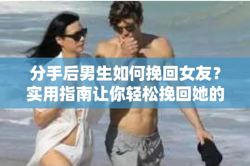 分手后男生如何挽回女友?实用指南让你轻松挽回她的心 分手后男生如何挽回女友?实用指南让你轻松挽回她的心
