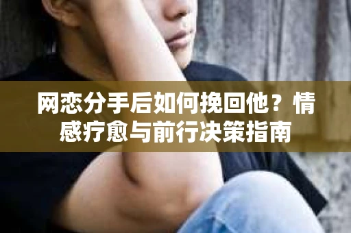 网恋分手后如何挽回他?情感疗愈与前行决策指南 网恋分手后如何挽回他?情感疗愈与前行决策指南