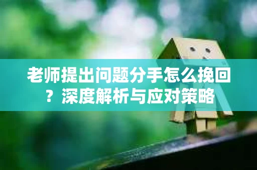 老师提出问题分手怎么挽回?深度解析与应对策略 老师提出问题分手怎么挽回?深度解析与应对策略