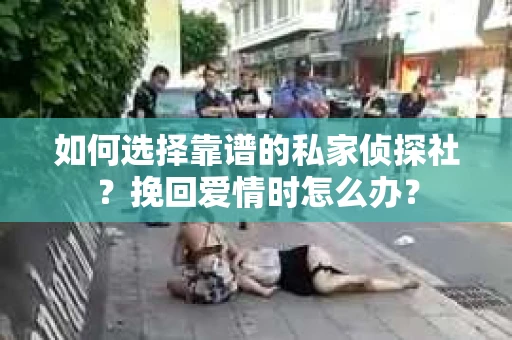 如何选择靠谱的私家侦探社？挽回爱情时怎么办？