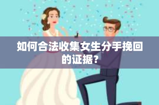 如何合法收集女生分手挽回的证据？