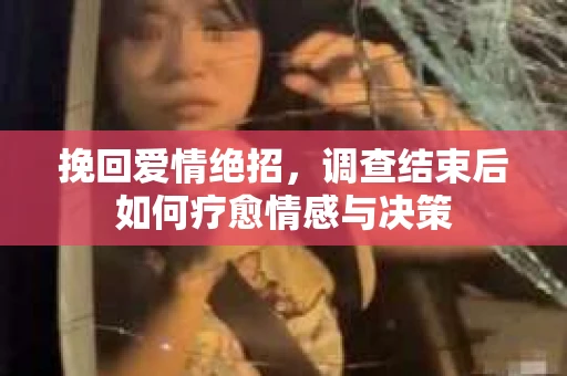 挽回爱情绝招,调查结束后如何疗愈情感与决策 挽回爱情绝招,调查结束后如何疗愈情感与决策