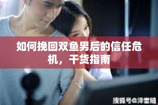 如何挽回双鱼男后的信任危机，干货指南
