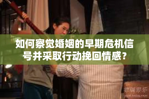 如何察觉婚姻的早期危机信号并采取行动挽回情感？