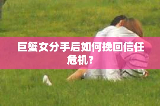 巨蟹女分手后如何挽回信任危机? 巨蟹女分手后如何挽回信任危机?