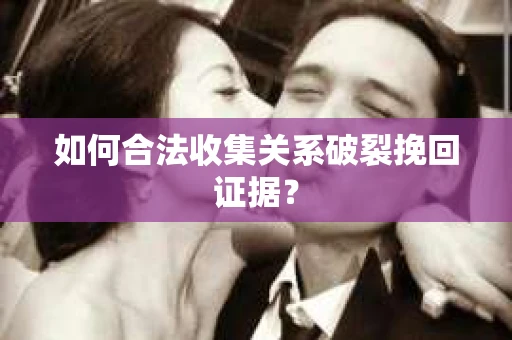 如何合法收集关系破裂挽回证据？