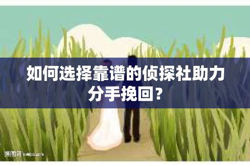 如何选择靠谱的侦探社助力分手挽回? 如何选择靠谱的侦探社助力分手挽回?