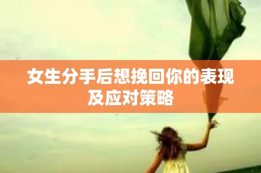 女生分手后想挽回你的表现及应对策略 女生分手后想挽回你的表现及应对策略