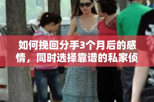 如何挽回分手3个月后的感情，同时选择靠谱的私家侦探社？