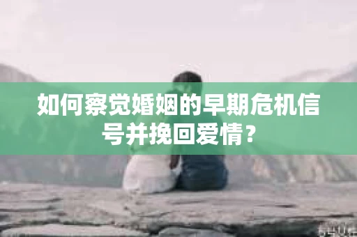 如何察觉婚姻的早期危机信号并挽回爱情？