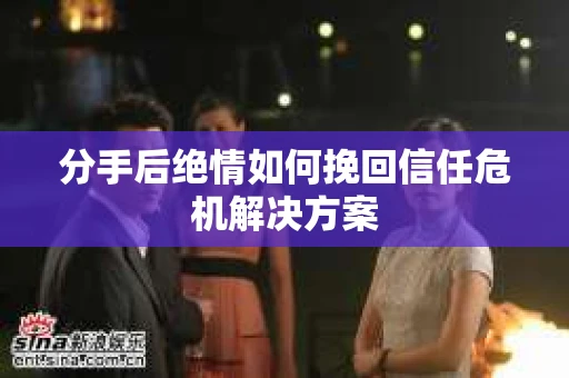 分手后绝情如何挽回信任危机解决方案