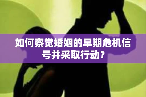 如何察觉婚姻的早期危机信号并采取行动？