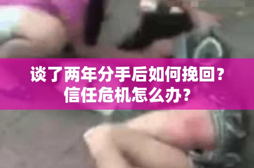 谈了两年分手后如何挽回？信任危机怎么办？