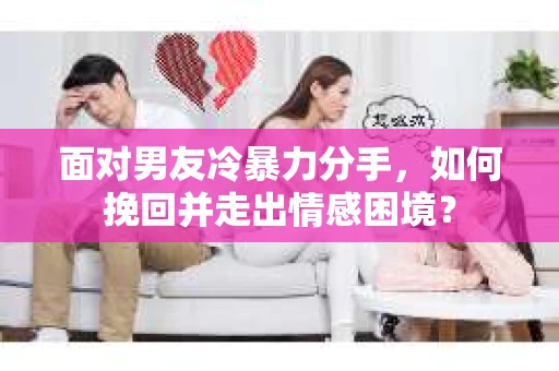面对男友冷暴力分手，如何挽回并走出情感困境？