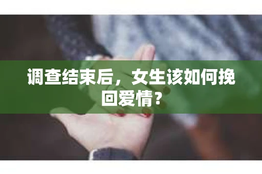 调查结束后，女生该如何挽回爱情？