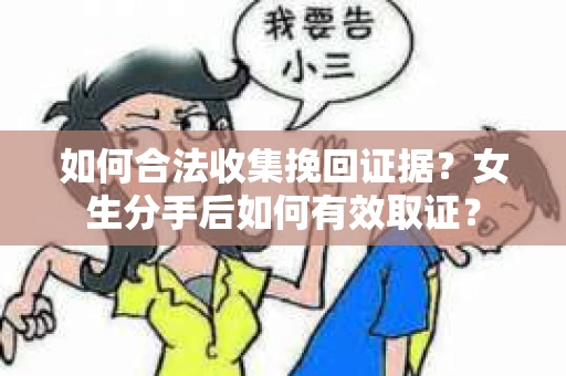 如何合法收集挽回证据?女生分手后如何有效取证? 如何合法收集挽回证据?女生分手后如何有效取证?