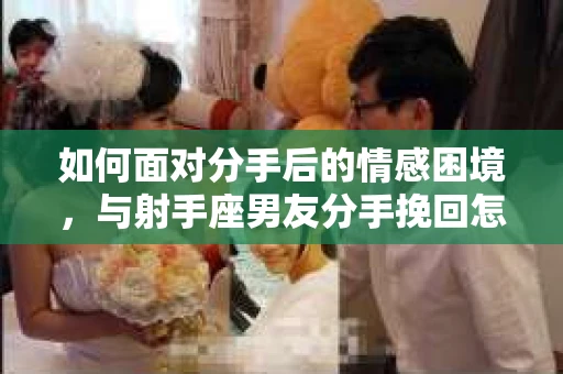 如何面对分手后的情感困境，与射手座男友分手挽回怎么办？