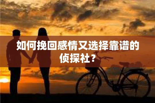 如何挽回感情又选择靠谱的侦探社? 如何挽回感情又选择靠谱的侦探社?