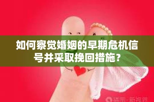 如何察觉婚姻的早期危机信号并采取挽回措施？