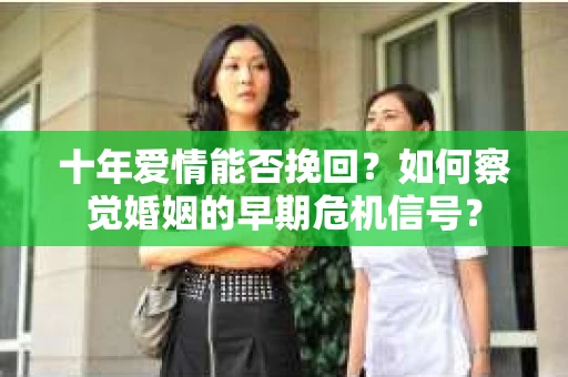十年爱情能否挽回?如何察觉婚姻的早期危机信号? 十年爱情能否挽回?如何察觉婚姻的早期危机信号?