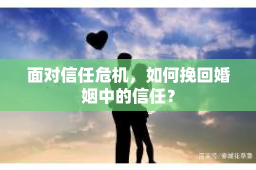 面对信任危机,如何挽回婚姻中的信任? 面对信任危机,如何挽回婚姻中的信任?