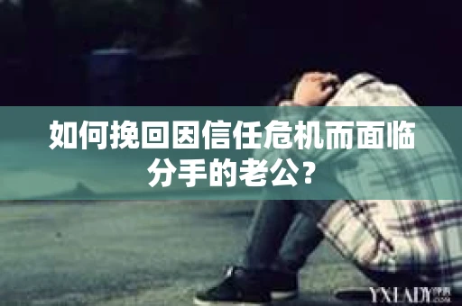 如何挽回因信任危机而面临分手的老公? 如何挽回因信任危机而面临分手的老公?