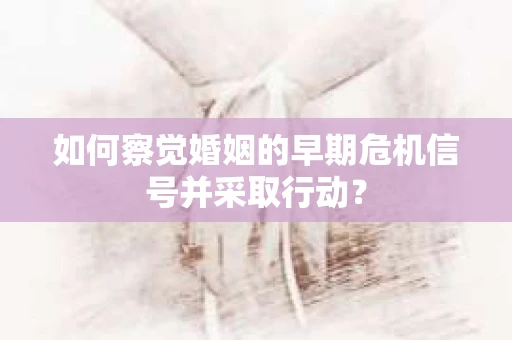 如何察觉婚姻的早期危机信号并采取行动？