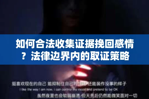 如何合法收集证据挽回感情？法律边界内的取证策略