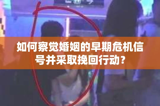 如何察觉婚姻的早期危机信号并采取挽回行动? 如何察觉婚姻的早期危机信号并采取挽回行动?