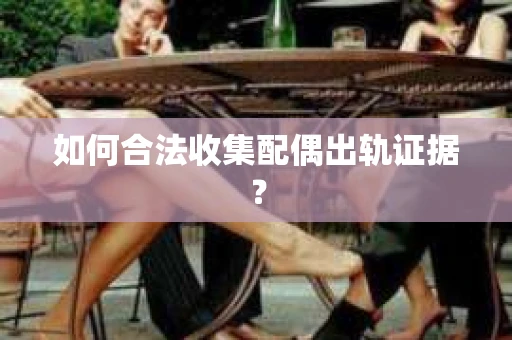 如何合法收集配偶出轨证据？