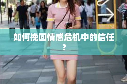 如何挽回情感危机中的信任？