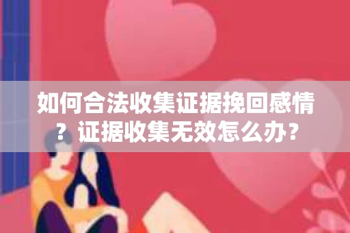 如何合法收集证据挽回感情？证据收集无效怎么办？