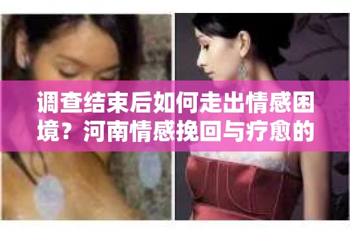 调查结束后如何走出情感困境？河南情感挽回与疗愈的实用方法
