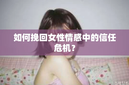如何挽回女性情感中的信任危机？