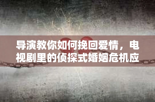 导演教你如何挽回爱情，电视剧里的侦探式婚姻危机应对法