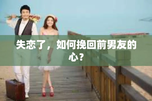 失恋了，如何挽回前男友的心？