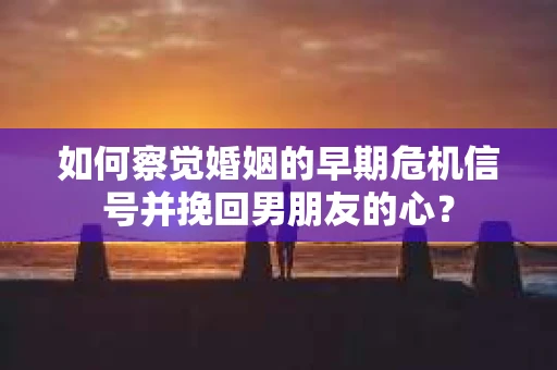 如何察觉婚姻的早期危机信号并挽回男朋友的心? 如何察觉婚姻的早期危机信号并挽回男朋友的心?