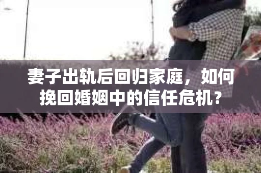 妻子出轨后回归家庭，如何挽回婚姻中的信任危机？