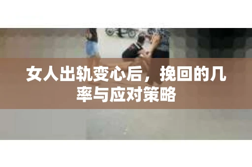 女人出轨变心后，挽回的几率与应对策略