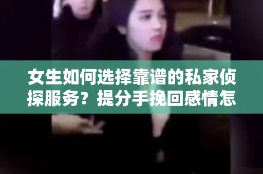 女生如何选择靠谱的私家侦探服务？提分手挽回感情怎么办？