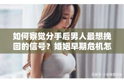 如何察觉分手后男人最想挽回的信号？婚姻早期危机怎么办？