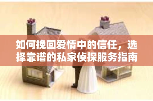 如何挽回爱情中的信任，选择靠谱的私家侦探服务指南