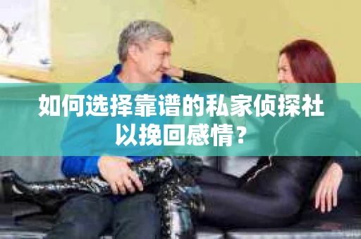 如何选择靠谱的私家侦探社以挽回感情？
