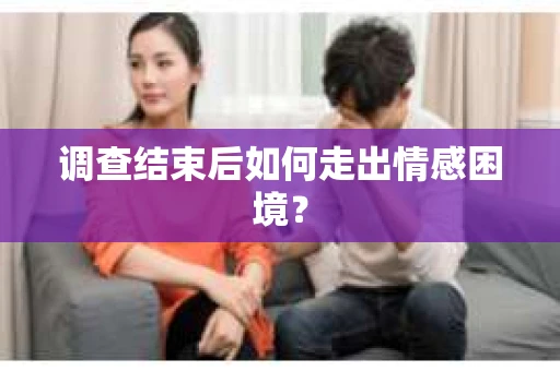 调查结束后如何走出情感困境? 调查结束后如何走出情感困境?
