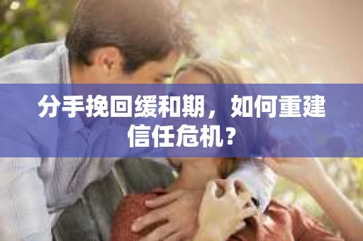 分手挽回缓和期，如何重建信任危机？