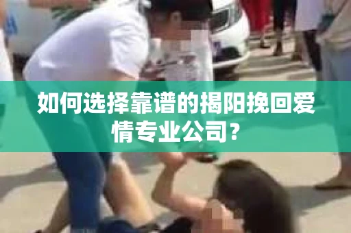 如何选择靠谱的揭阳挽回爱情专业公司？