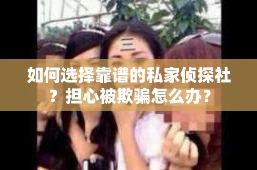 如何选择靠谱的私家侦探社？担心被欺骗怎么办？