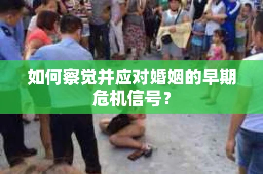 如何察觉并应对婚姻的早期危机信号？