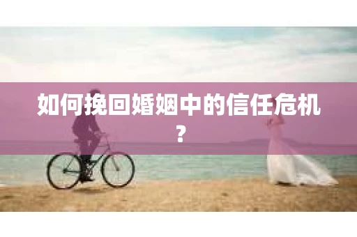 如何挽回婚姻中的信任危机？