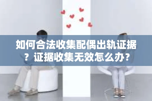 如何合法收集配偶出轨证据？证据收集无效怎么办？